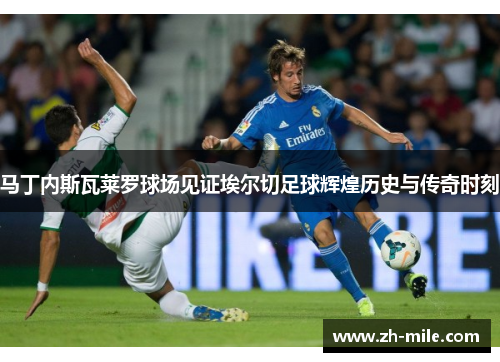 马丁内斯瓦莱罗球场见证埃尔切足球辉煌历史与传奇时刻