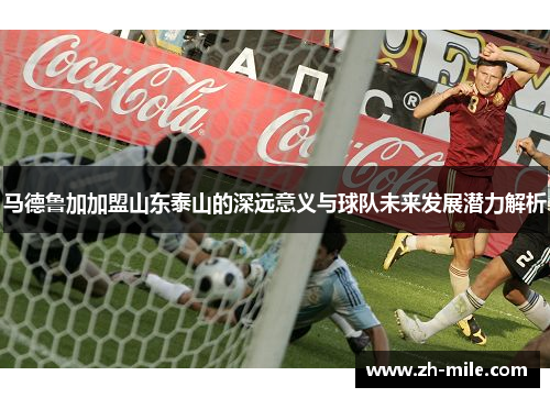马德鲁加加盟山东泰山的深远意义与球队未来发展潜力解析