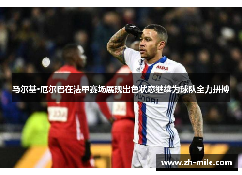 马尔基·厄尔巴在法甲赛场展现出色状态继续为球队全力拼搏