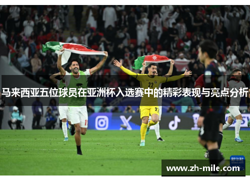 马来西亚五位球员在亚洲杯入选赛中的精彩表现与亮点分析