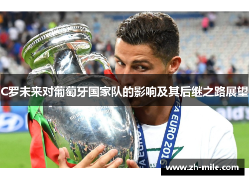 C罗未来对葡萄牙国家队的影响及其后继之路展望 C罗未来对葡萄牙国家队的影响及其后继之路展望