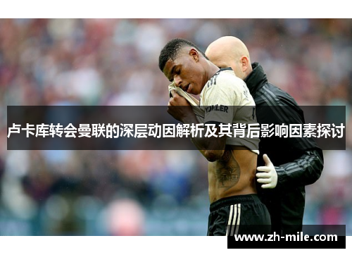 卢卡库转会曼联的深层动因解析及其背后影响因素探讨 卢卡库转会曼联的深层动因解析及其背后影响因素探讨