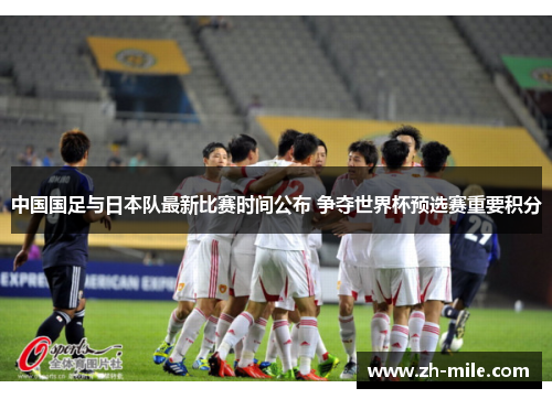 中国国足与日本队最新比赛时间公布 争夺世界杯预选赛重要积分 中国国足与日本队最新比赛时间公布 争夺世界杯预选赛重要积分