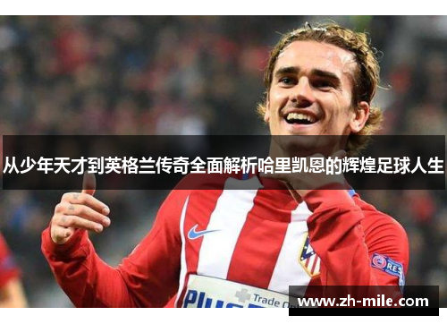 从少年天才到英格兰传奇全面解析哈里凯恩的辉煌足球人生 从少年天才到英格兰传奇全面解析哈里凯恩的辉煌足球人生