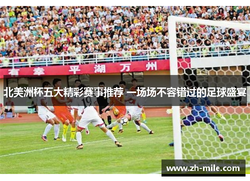 北美洲杯五大精彩赛事推荐 一场场不容错过的足球盛宴 北美洲杯五大精彩赛事推荐 一场场不容错过的足球盛宴
