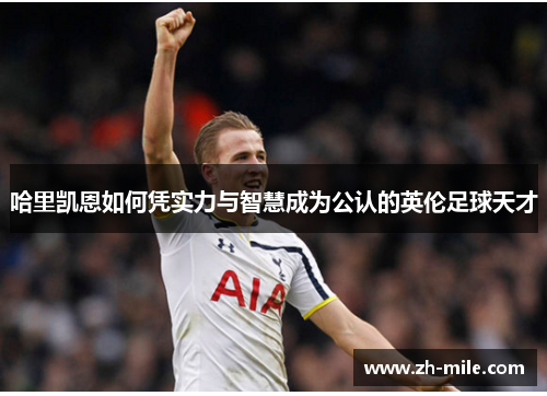 哈里凯恩如何凭实力与智慧成为公认的英伦足球天才