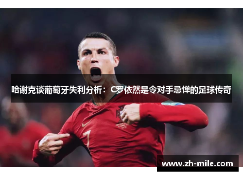 哈谢克谈葡萄牙失利分析：C罗依然是令对手忌惮的足球传奇