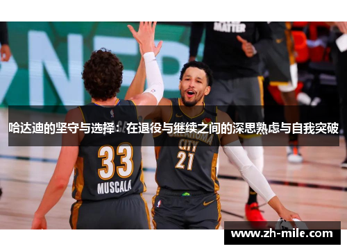 哈达迪的坚守与选择：在退役与继续之间的深思熟虑与自我突破