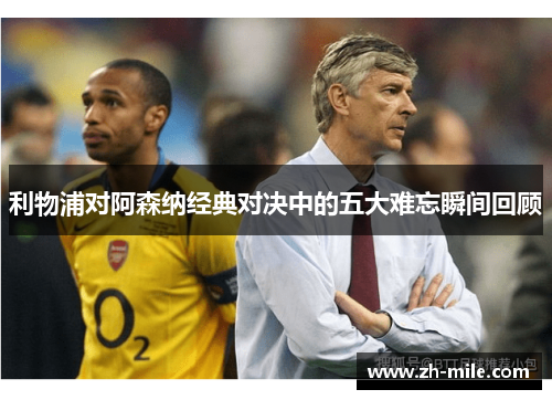 利物浦对阿森纳经典对决中的五大难忘瞬间回顾