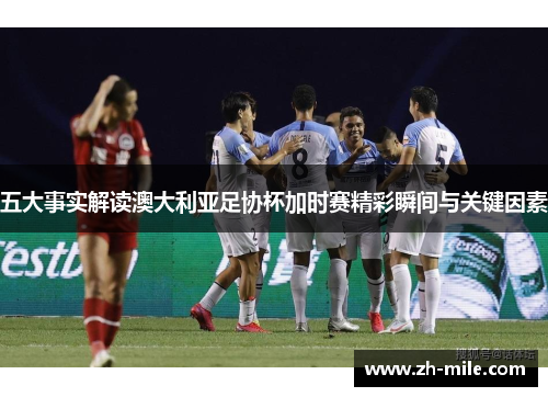 五大事实解读澳大利亚足协杯加时赛精彩瞬间与关键因素