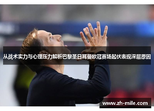 从战术实力与心理压力解析巴黎圣日耳曼欧冠赛场起伏表现深层原因