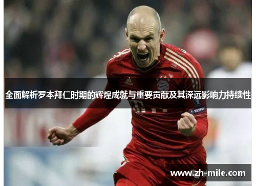 全面解析罗本拜仁时期的辉煌成就与重要贡献及其深远影响力持续性 全面解析罗本拜仁时期的辉煌成就与重要贡献及其深远影响力持续性