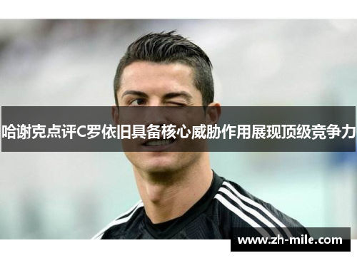 哈谢克点评C罗依旧具备核心威胁作用展现顶级竞争力