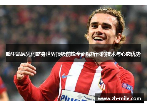 哈里凯恩凭何跻身世界顶级前锋全面解析他的技术与心态优势