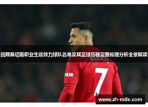 回顾桑切斯职业生涯效力球队名单及其足球历程完整梳理分析全景解读