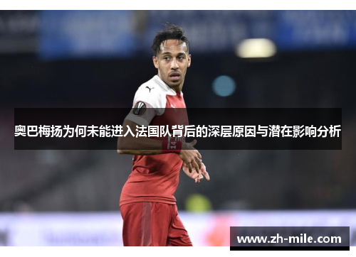 奥巴梅扬为何未能进入法国队背后的深层原因与潜在影响分析