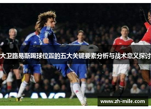 大卫路易斯踢球位置的五大关键要素分析与战术意义探讨