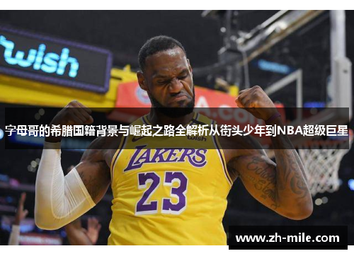 字母哥的希腊国籍背景与崛起之路全解析从街头少年到NBA超级巨星