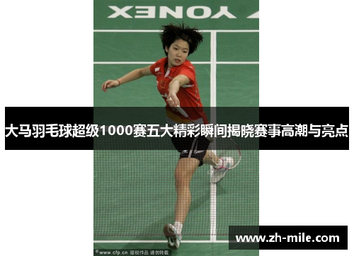 大马羽毛球超级1000赛五大精彩瞬间揭晓赛事高潮与亮点