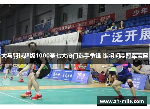 大马羽球超级1000赛七大热门选手争锋 谁将问鼎冠军宝座