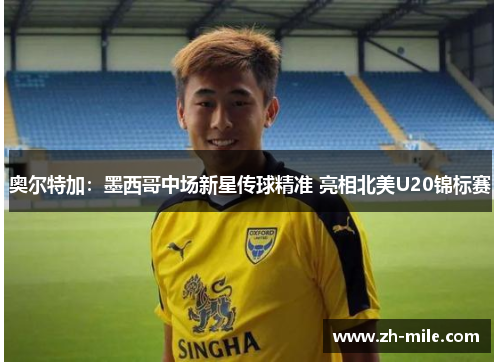 奥尔特加：墨西哥中场新星传球精准 亮相北美U20锦标赛