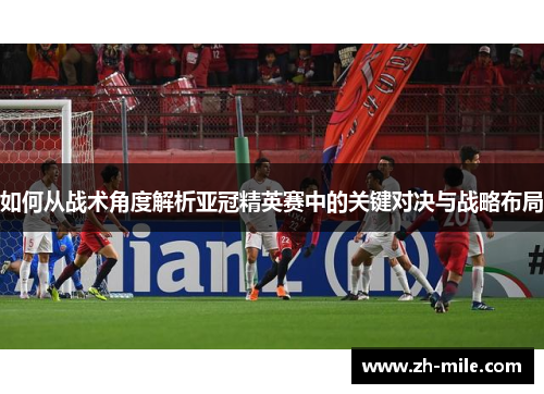 如何从战术角度解析亚冠精英赛中的关键对决与战略布局