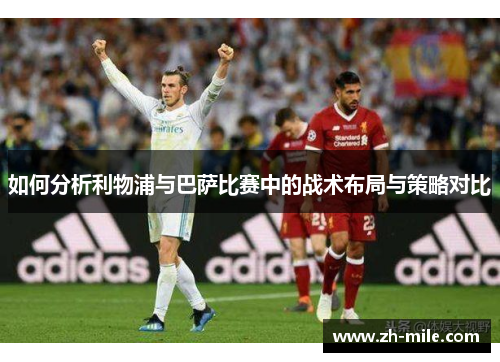 如何分析利物浦与巴萨比赛中的战术布局与策略对比