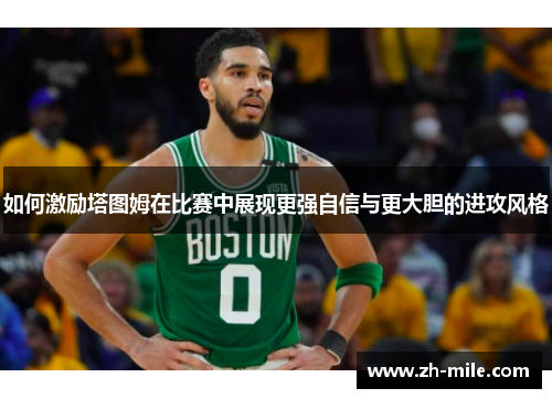 如何激励塔图姆在比赛中展现更强自信与更大胆的进攻风格