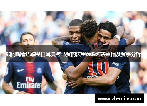 如何观看巴黎圣日耳曼与马赛的法甲巅峰对决直播及赛事分析