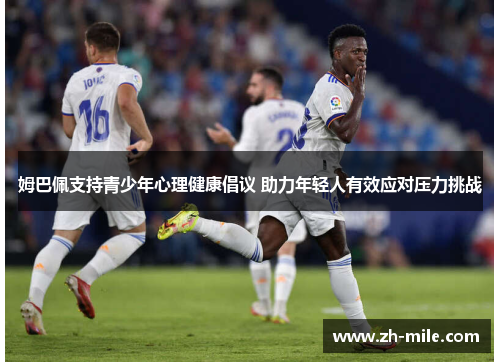 姆巴佩支持青少年心理健康倡议 助力年轻人有效应对压力挑战