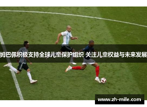 姆巴佩积极支持全球儿童保护组织 关注儿童权益与未来发展 姆巴佩积极支持全球儿童保护组织 关注儿童权益与未来发展