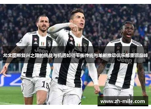 尤文图斯复兴之路的挑战与机遇如何平衡传统与革新推动俱乐部重回巅峰