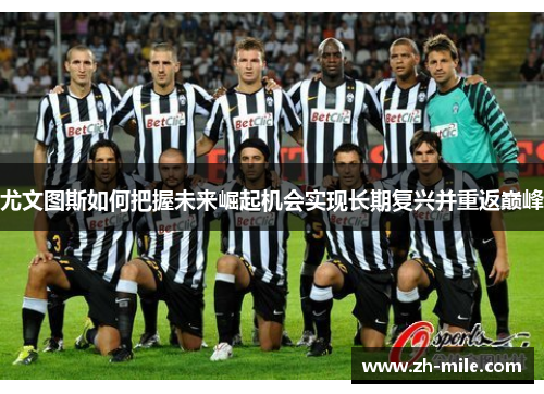 尤文图斯如何把握未来崛起机会实现长期复兴并重返巅峰