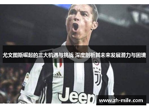 尤文图斯崛起的三大机遇与挑战 深度剖析其未来发展潜力与困境 尤文图斯崛起的三大机遇与挑战 深度剖析其未来发展潜力与困境