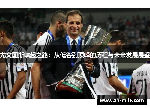 尤文图斯崛起之路:从低谷到顶峰的历程与未来发展展望 尤文图斯崛起之路:从低谷到顶峰的历程与未来发展展望