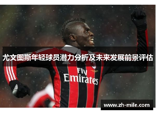 尤文图斯年轻球员潜力分析及未来发展前景评估 尤文图斯年轻球员潜力分析及未来发展前景评估