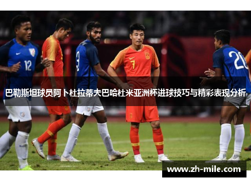 巴勒斯坦球员阿卜杜拉蒂夫巴哈杜米亚洲杯进球技巧与精彩表现分析 巴勒斯坦球员阿卜杜拉蒂夫巴哈杜米亚洲杯进球技巧与精彩表现分析