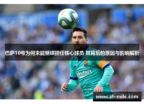 巴萨10号为何未能继续担任核心球员 其背后的原因与影响解析