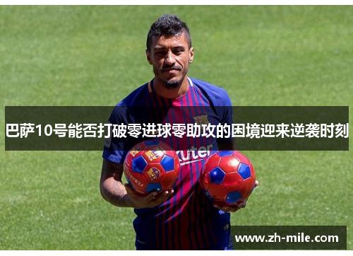 巴萨10号能否打破零进球零助攻的困境迎来逆袭时刻 巴萨10号能否打破零进球零助攻的困境迎来逆袭时刻