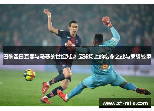 巴黎圣日耳曼与马赛的世纪对决 足球场上的宿命之战与荣耀较量 巴黎圣日耳曼与马赛的世纪对决 足球场上的宿命之战与荣耀较量