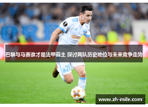 巴黎与马赛谁才是法甲霸主 探讨两队历史地位与未来竞争走势 巴黎与马赛谁才是法甲霸主 探讨两队历史地位与未来竞争走势
