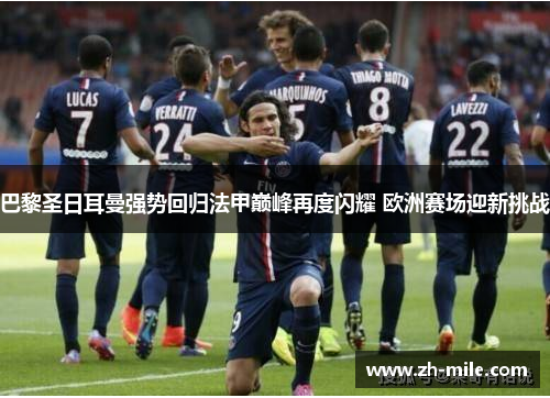 巴黎圣日耳曼强势回归法甲巅峰再度闪耀 欧洲赛场迎新挑战 巴黎圣日耳曼强势回归法甲巅峰再度闪耀 欧洲赛场迎新挑战