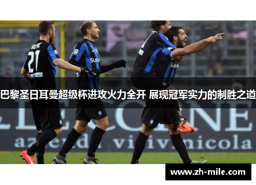 巴黎圣日耳曼超级杯进攻火力全开 展现冠军实力的制胜之道 巴黎圣日耳曼超级杯进攻火力全开 展现冠军实力的制胜之道
