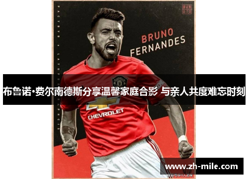 布鲁诺·费尔南德斯分享温馨家庭合影 与亲人共度难忘时刻