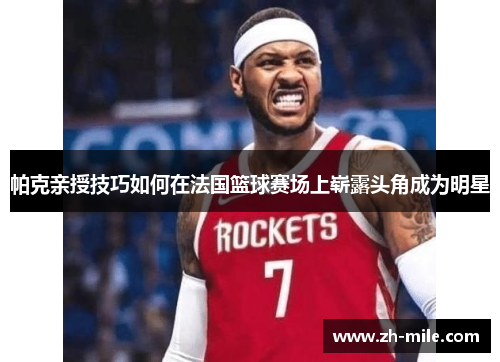 帕克亲授技巧如何在法国篮球赛场上崭露头角成为明星