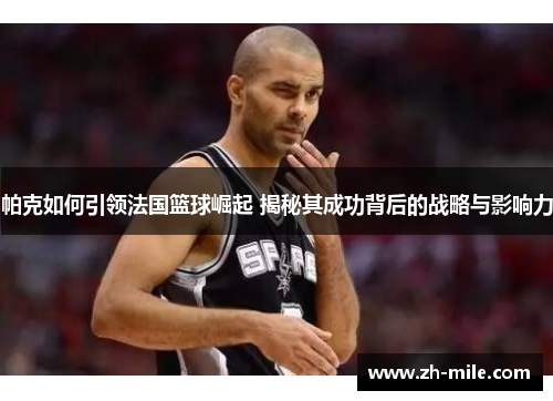 帕克如何引领法国篮球崛起 揭秘其成功背后的战略与影响力
