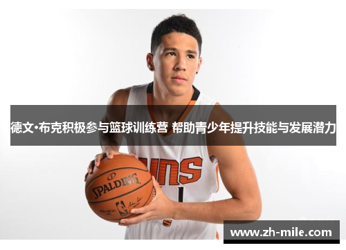 德文·布克积极参与篮球训练营 帮助青少年提升技能与发展潜力 德文·布克积极参与篮球训练营 帮助青少年提升技能与发展潜力