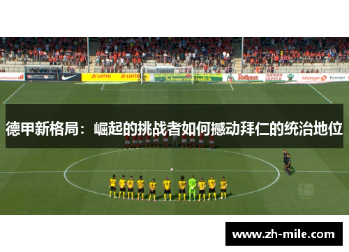 德甲新格局:崛起的挑战者如何撼动拜仁的统治地位 德甲新格局:崛起的挑战者如何撼动拜仁的统治地位