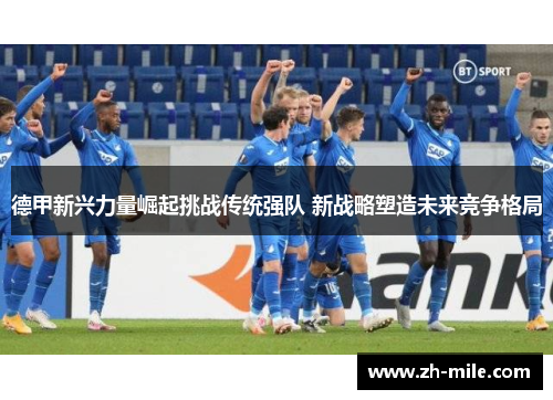 德甲新兴力量崛起挑战传统强队 新战略塑造未来竞争格局 德甲新兴力量崛起挑战传统强队 新战略塑造未来竞争格局