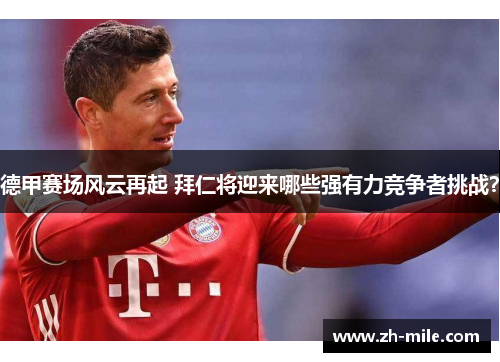 德甲赛场风云再起 拜仁将迎来哪些强有力竞争者挑战? 德甲赛场风云再起 拜仁将迎来哪些强有力竞争者挑战?